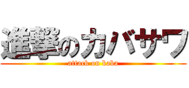 進撃のカバサワ (attack on kaba)