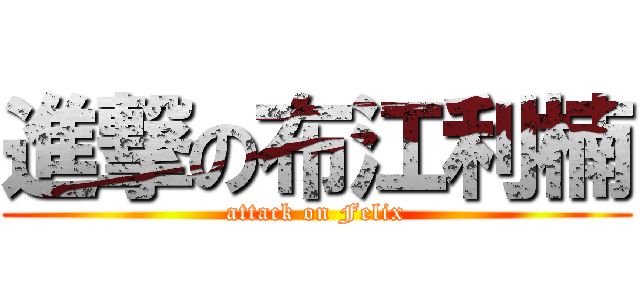 進撃の布江利楠 (attack on Felix)