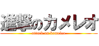 進撃のカメレオ (attack on kameleo)