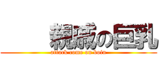     親戚の巨乳 (attack come on boin)