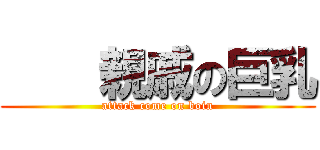     親戚の巨乳 (attack come on boin)