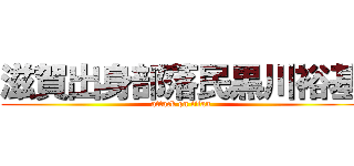 滋賀出身部落民黒川裕基 (attack on titan)