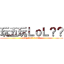 玩五玩ＬｏＬ？？ (play LoL now??)