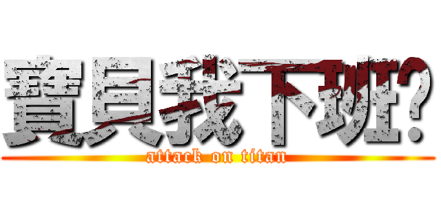 寶貝我下班囉 (attack on titan)