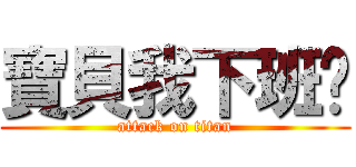 寶貝我下班囉 (attack on titan)