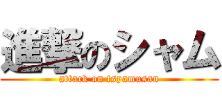 進撃のシャム (attack on tsyamusan)