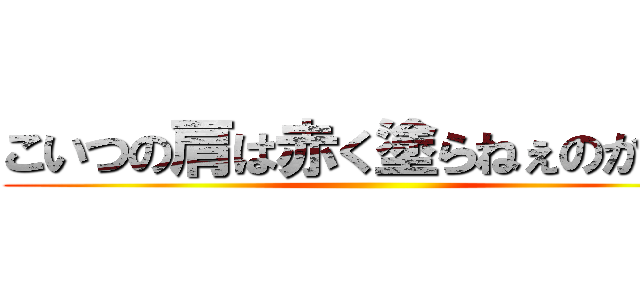 こいつの肩は赤く塗らねぇのかい？ ()