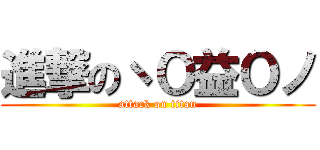 進撃のヽＯ益Ｏノ (attack on titan)