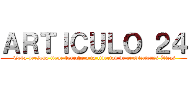 ＡＲＴＩＣＵＬＯ ２４ ( Toda persona tiene derecho a la libertad de convicciones éticas)