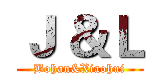 Ｊ ＆Ｌ (Bohan&Xiaohui)