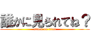 誰かに見られてね？ (attack on titan)