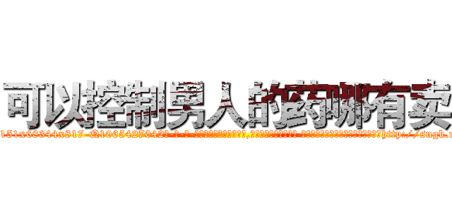 可以控制男人的药哪有卖 (可以控制男人的药哪有卖【电-话151x68344x817-Q1065427042元-吉-药-业】我们做的是长期生意,靠的是老客户长期支持 可以控制男人的药哪有卖在发表了一篇http://sngk.net/pS28CG

参考消息网我们做的是长期生意,靠的是老客户长期支持也许我们早该意识到，就连鲍勃·霍斯金斯（金球奖戏剧类电影男主角 
)
