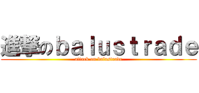 進撃のｂａｌｕｓｔｒａｄｅ (attack on balustrade)
