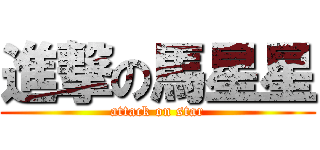 進撃の馬星星 (attack on star)