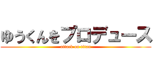 ゆうくんをプロデュース (attack on titan)