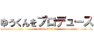 ゆうくんをプロデュース (attack on titan)