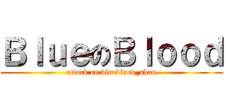 ＢｌｕｅのＢｌｏｏｄ (attack on blueblood_shop)