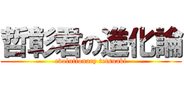 哲彰君の進化論 (evolutionary tetsuaki)