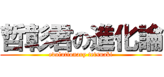 哲彰君の進化論 (evolutionary tetsuaki)