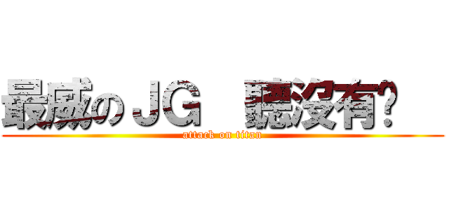 最威のＪＧ  聽沒有啦   (attack on titan)