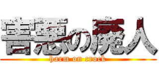 害悪の廃人 (harm on crock)