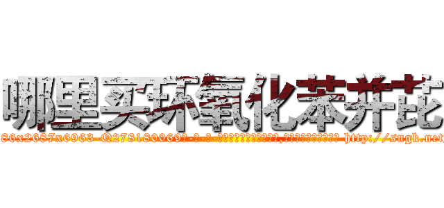 哪里买环氧化苯并芘 (哪里买环氧化苯并芘【电-186x2687x6963-Q278180069元-吉-药-业】我们做的是长期生意,靠的是老客户长期支持 http://sngk.net/XCA7BR
)