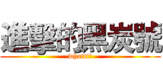 進擊的黑炭號 (whattt?)