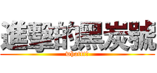 進擊的黑炭號 (whattt?)