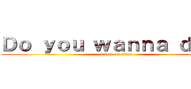 Ｄｏ ｙｏｕ ｗａｎｎａ ｄｉｅ？ (attack on titan)
