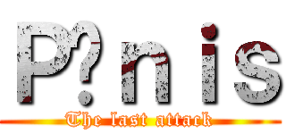 Ｐéｎｉｓ (The last attack)