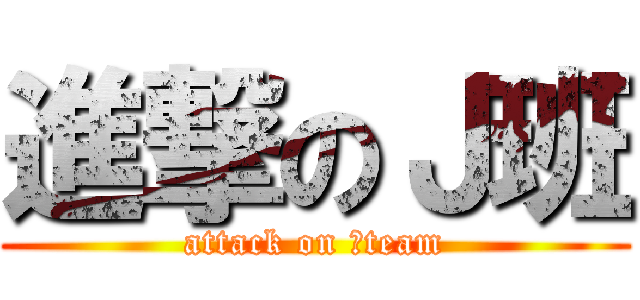 進撃のＪ班 (attack on Ｊteam)