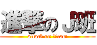 進撃のＪ班 (attack on Ｊteam)