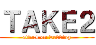 ＴＡＫＥ２ (attack on wedding)