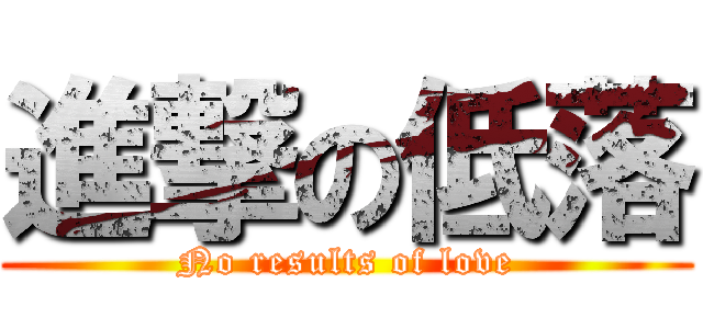 進撃の低落 (No results of love)