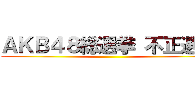 ＡＫＢ４８総選挙 不正選挙 ()