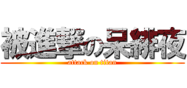 被進撃の呆緋夜 (attack on titan)