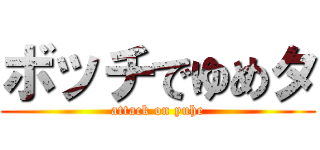 ボッチでゆめタ (attack on yuhe)