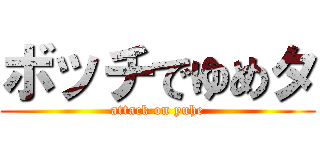 ボッチでゆめタ (attack on yuhe)