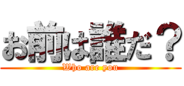 お前は誰だ？ (Who are you)