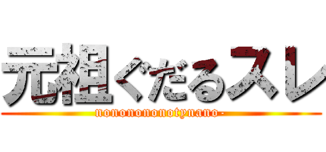 元祖ぐだるスレ (nononononotynano-)