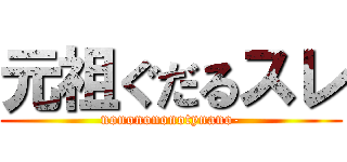 元祖ぐだるスレ (nononononotynano-)