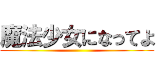 魔法少女になってよ ()