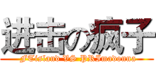 进击の疯子 (  FTisland VS PRImadonna )