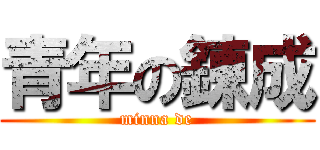 青年の錬成 (minna de)