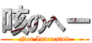咳のへー (Not Interested)