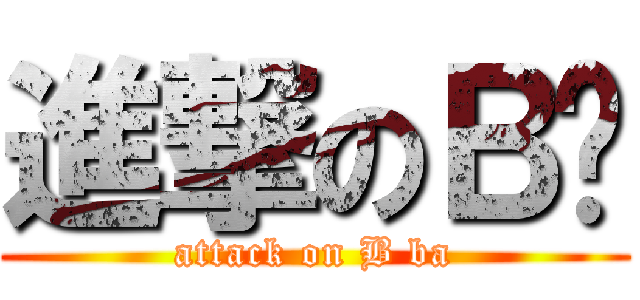 進撃のＢ爸 (attack on B ba)