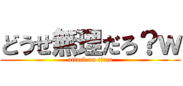 どうせ無理だろ？ｗ (attack on titan)