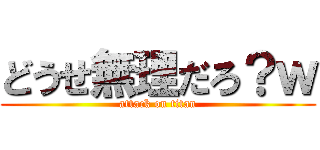 どうせ無理だろ？ｗ (attack on titan)
