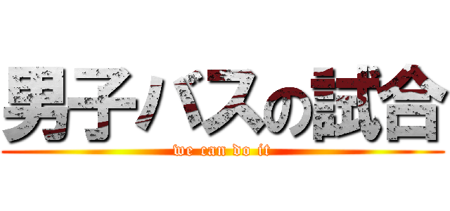 男子バスの試合 (we can do it)