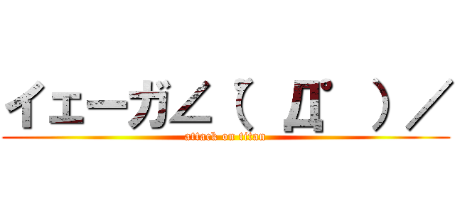 イェーガ∠（゜Д゜）／ (attack on titan)